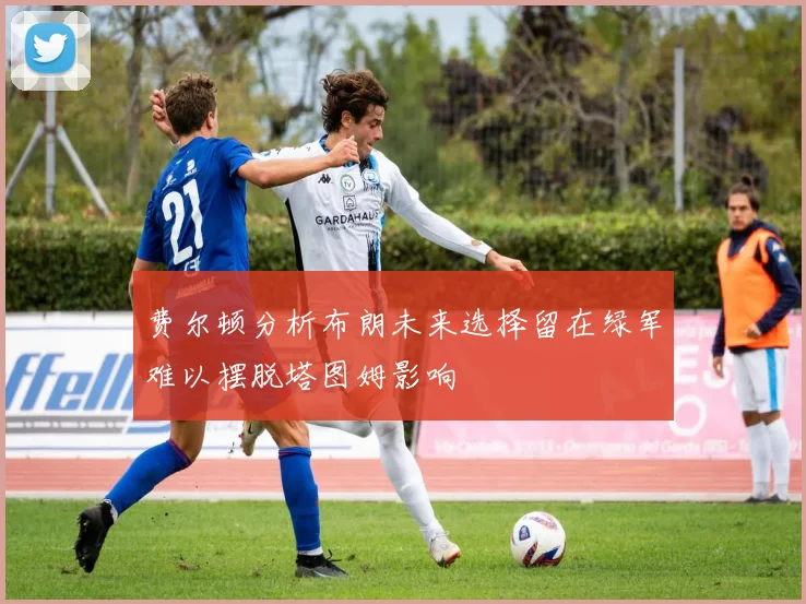 费尔顿分析布朗未来选择留在绿军难以摆脱塔图姆影响