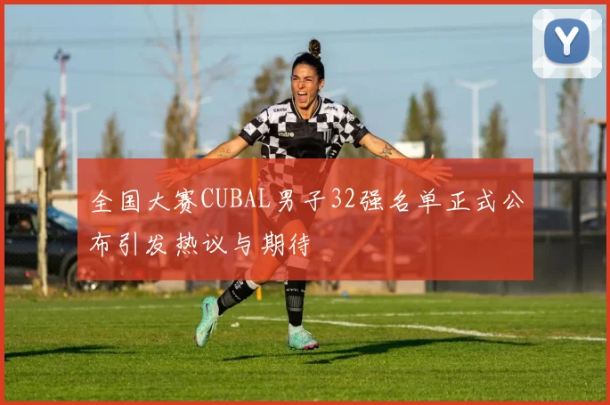 全国大赛CUBAL男子32强名单正式公布引发热议与期待