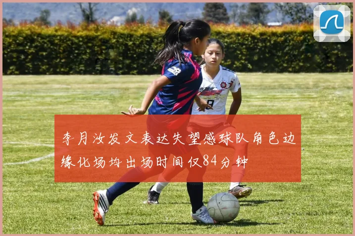 李月汝发文表达失望感球队角色边缘化场均出场时间仅84分钟