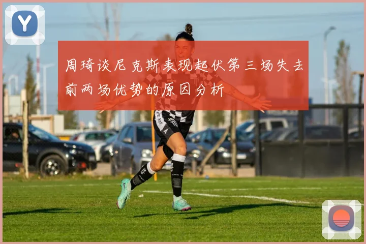 周琦谈尼克斯表现起伏第三场失去前两场优势的原因分析