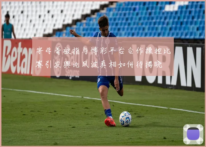 字母哥被指与博彩平台合作操控比赛引发舆论风波真相如何待揭晓