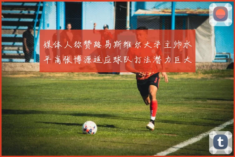 媒体人称赞路易斯维尔大学主帅水平高张博源适应球队打法潜力巨大