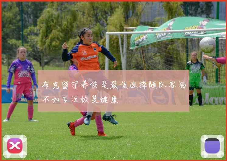 布克留守养伤是最佳选择随队客场不如专注恢复健康