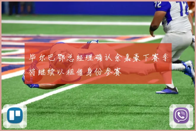 毕尔巴鄂总经理确认余嘉豪下赛季将继续以租借身份参赛