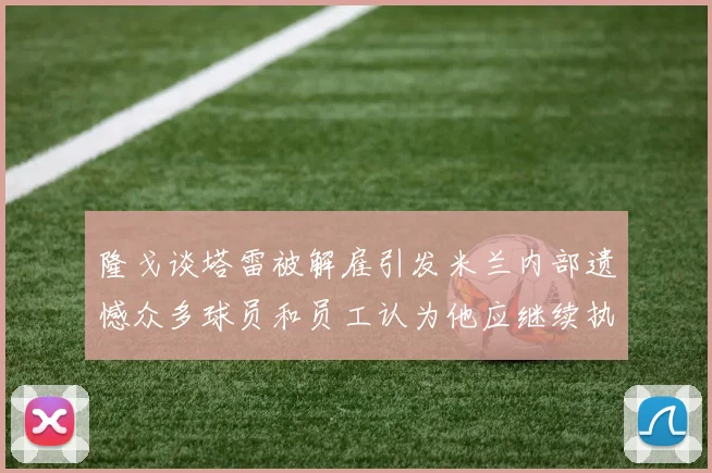 隆戈谈塔雷被解雇引发米兰内部遗憾众多球员和员工认为他应继续执教