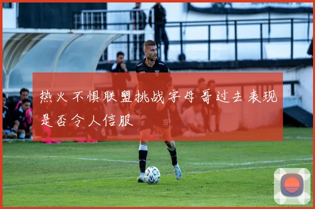 热火不惧联盟挑战字母哥过去表现是否令人信服