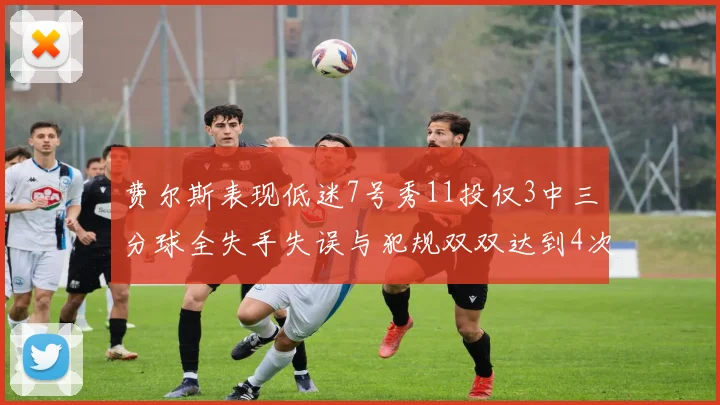 费尔斯表现低迷7号秀11投仅3中三分球全失手失误与犯规双双达到4次