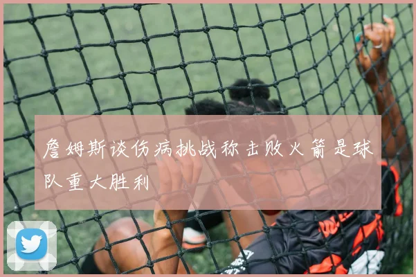 詹姆斯谈伤病挑战称击败火箭是球队重大胜利