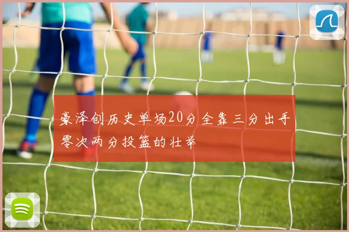 豪泽创历史单场20分全靠三分出手零次两分投篮的壮举
