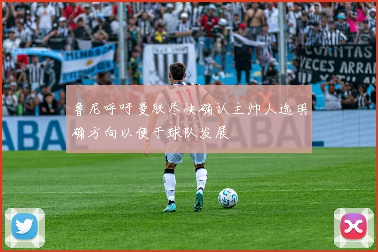 鲁尼呼吁曼联尽快确认主帅人选明确方向以便于球队发展
