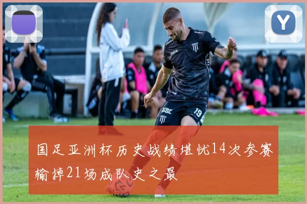 国足亚洲杯历史战绩堪忧14次参赛输掉21场成队史之最