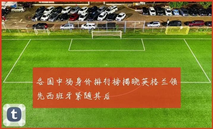 各国中场身价排行榜揭晓英格兰领先西班牙紧随其后