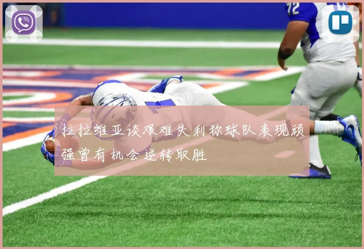 拉拉维亚谈艰难失利称球队表现顽强曾有机会逆转取胜