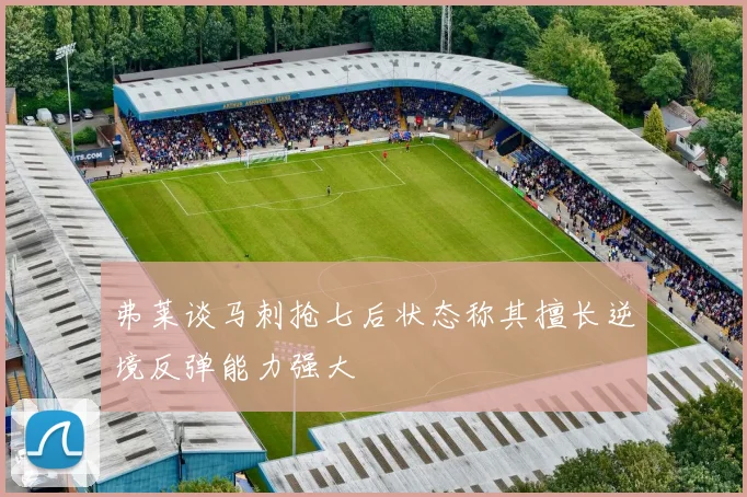 弗莱谈马刺抢七后状态称其擅长逆境反弹能力强大