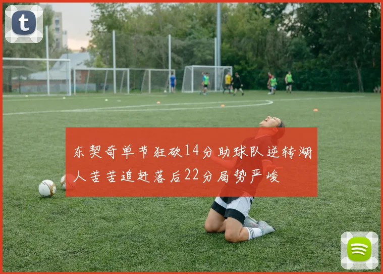 东契奇单节狂砍14分助球队逆转湖人苦苦追赶落后22分局势严峻