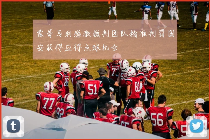 蒙哥马利感激裁判团队精准判罚国安获得应得点球机会