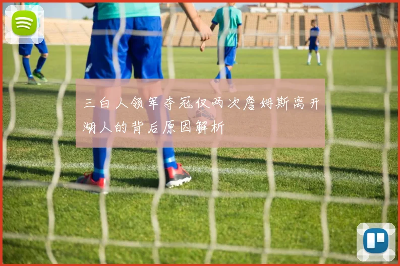 三白人领军夺冠仅两次詹姆斯离开湖人的背后原因解析