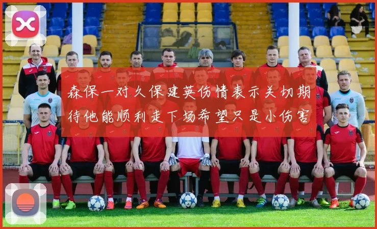 森保一对久保建英伤情表示关切期待他能顺利走下场希望只是小伤害