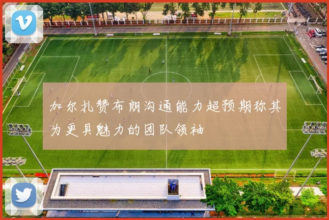 加尔扎赞布朗沟通能力超预期称其为更具魅力的团队领袖