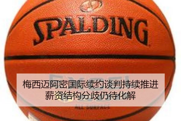 梅西迈阿密国际续约谈判持续推进 薪资结构分歧仍待化解 | bet188