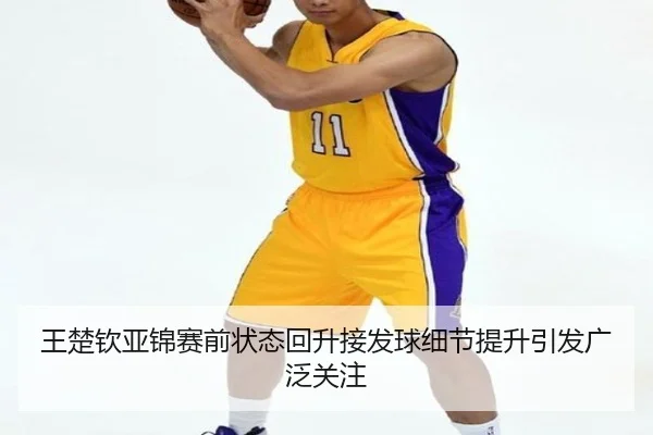 王楚钦亚锦赛前状态回升接发球细节提升引发广泛关注 | bet188